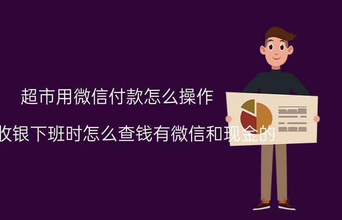 超市用微信付款怎么操作 超市收银下班时怎么查钱有微信和现金的？